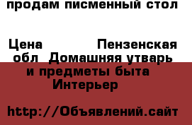 продам писменный стол › Цена ­ 1 500 - Пензенская обл. Домашняя утварь и предметы быта » Интерьер   